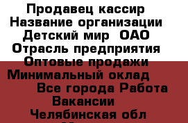 Продавец-кассир › Название организации ­ Детский мир, ОАО › Отрасль предприятия ­ Оптовые продажи › Минимальный оклад ­ 27 000 - Все города Работа » Вакансии   . Челябинская обл.,Миасс г.